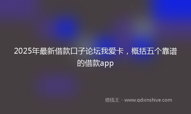 2025年最新借款口子论坛我爱卡，概括五个靠谱的借款app