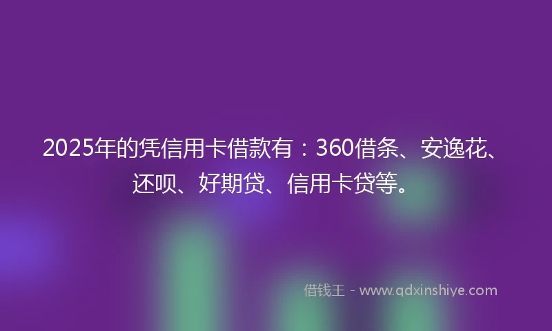 2025年的凭信用卡借款有：360借条、安逸花、还呗、好期贷、信用卡贷等。