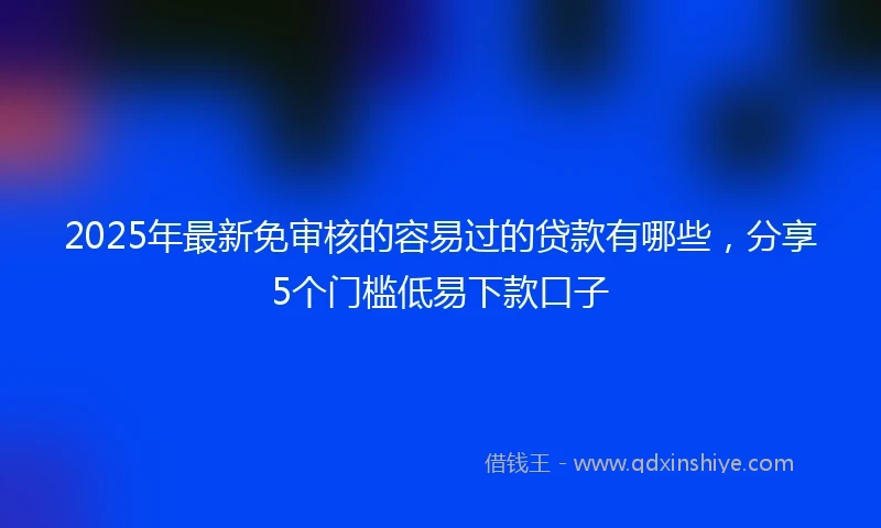 2025年最新免审核的容易过的贷款有哪些，分享5个门槛低易下款口子