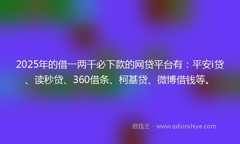 2025年的借一两千必下款的网贷平台有：平安i贷、读秒贷、360借条、柯基贷、微博借钱等。