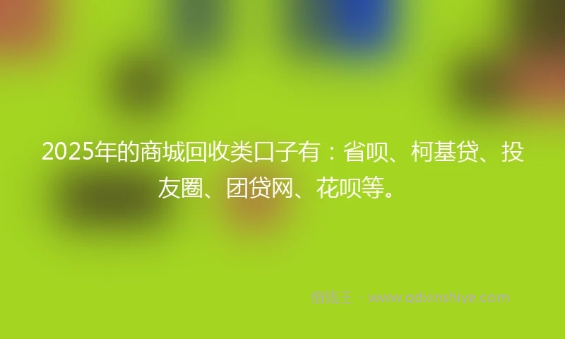 2025年的商城回收类口子有：省呗、柯基贷、投友圈、团贷网、花呗等。
