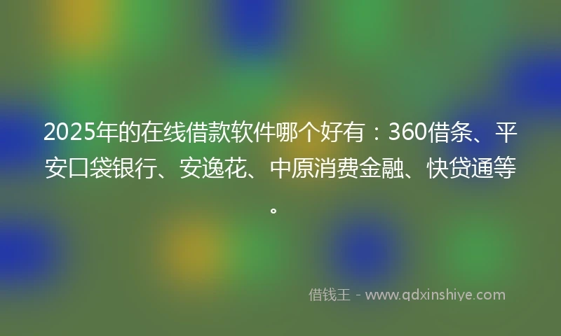 2025年的在线借款软件哪个好有:360借条、平安口袋银行、安逸花、中原消费金融、快贷通等。