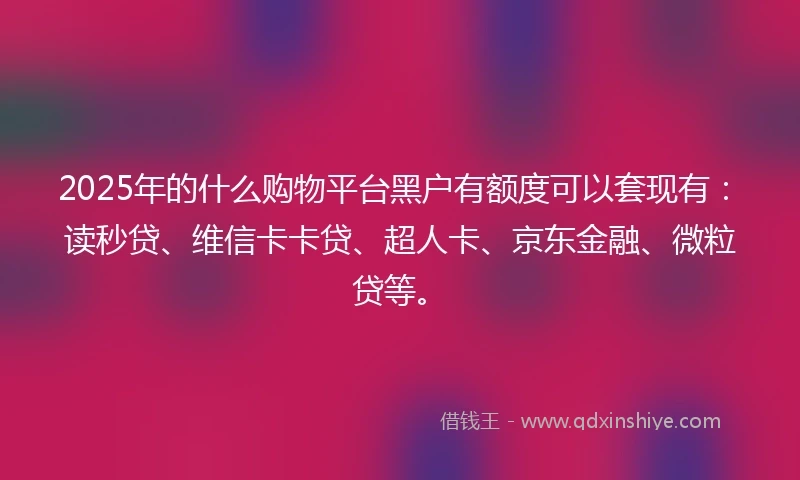 2025年的什么购物平台黑户有额度可以套现有：读秒贷、维信卡卡贷、超人卡、京东金融、微粒贷等。