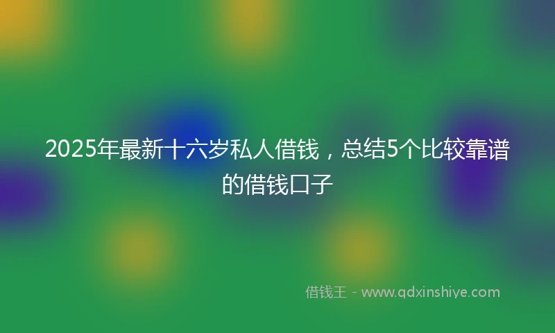 2025年最新十六岁私人借钱，总结5个比较靠谱的借钱口子