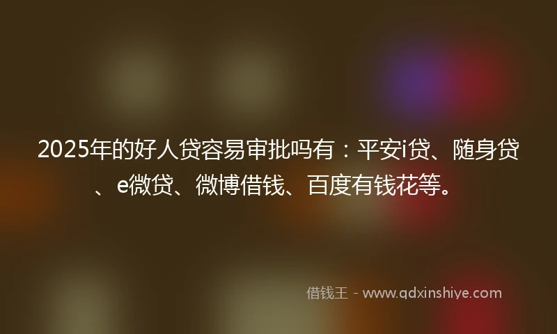 2025年的好人贷容易审批吗有：平安i贷、随身贷、e微贷、微博借钱、百度有钱花等。