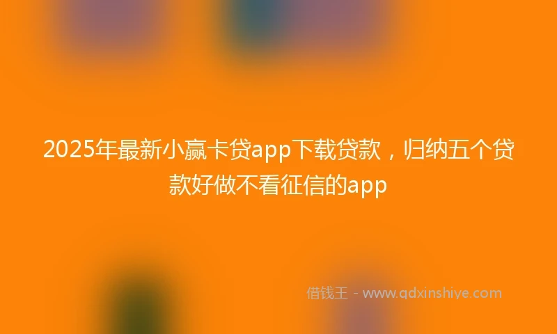 2025年最新小赢卡贷app下载贷款，归纳五个贷款好做不看征信的app