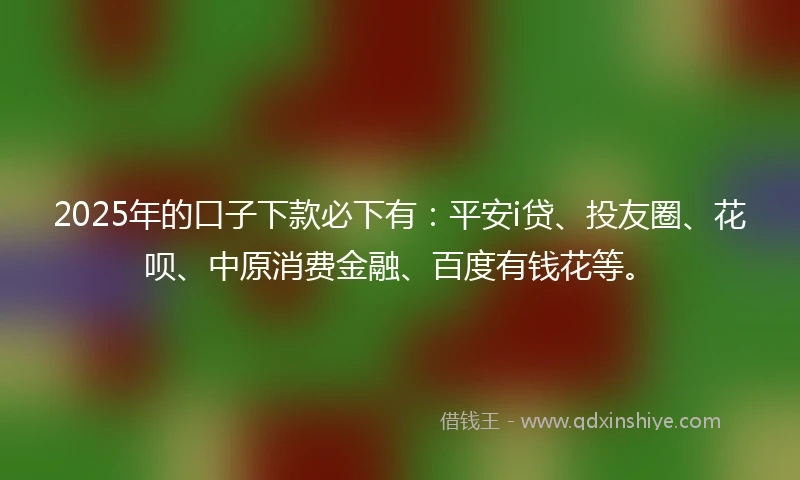 2025年的口子下款必下有：平安i贷、投友圈、花呗、中原消费金融、百度有钱花等。