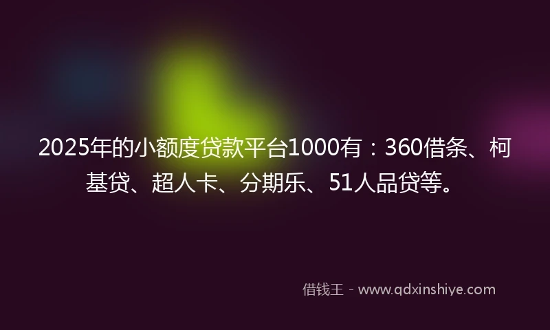 2025年的小额度贷款平台1000有：360借条、柯基贷、超人卡、分期乐、51人品贷等。
