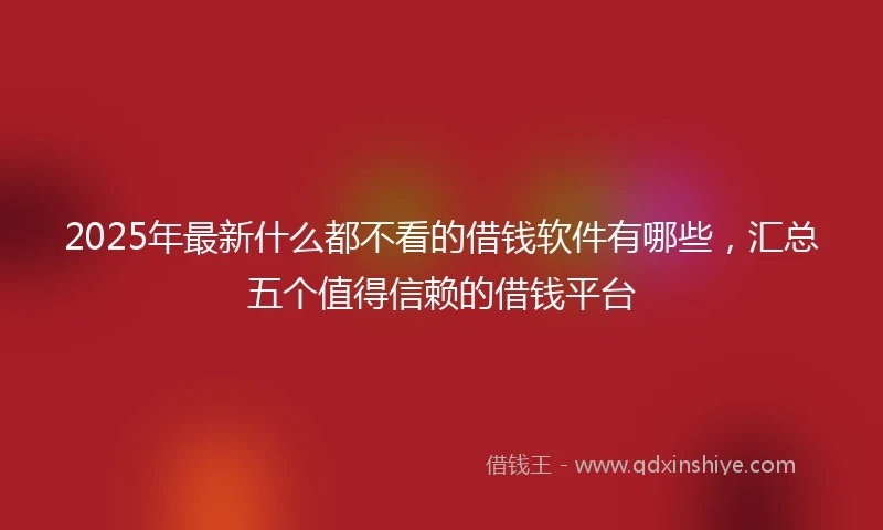 2025年最新什么都不看的借钱软件有哪些，汇总五个值得信赖的借钱平台