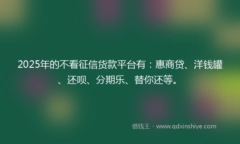 2025年的不看征信货款平台有：惠商贷、洋钱罐、还呗、分期乐、替你还等。