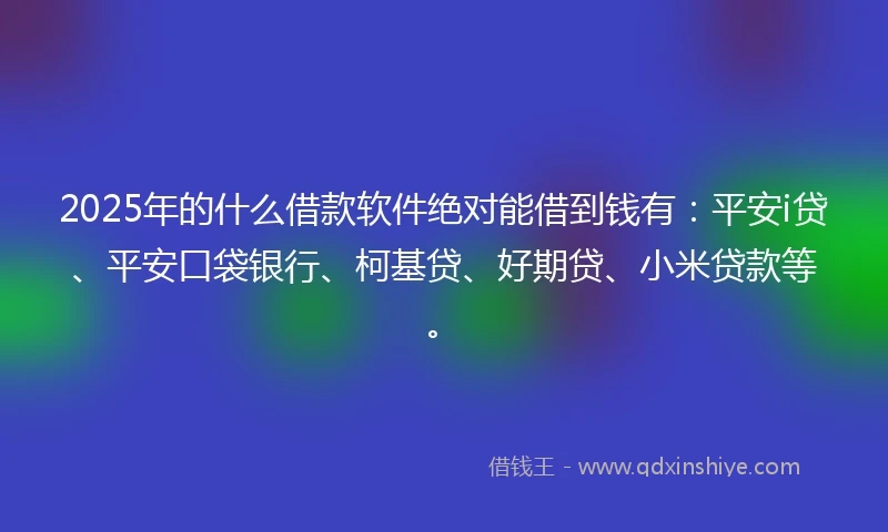 2025年的什么借款软件绝对能借到钱有：平安i贷、平安口袋银行、柯基贷、好期贷、小米贷款等。