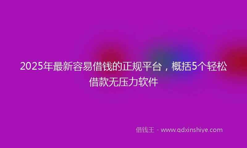 2025年最新容易借钱的正规平台，概括5个轻松借款无压力软件