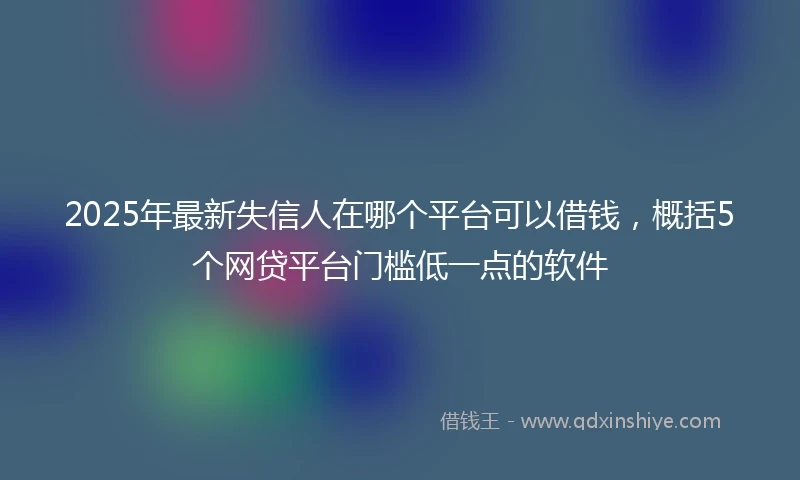 2025年最新失信人在哪个平台可以借钱，概括5个网贷平台门槛低一点的软件
