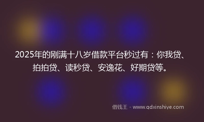 2025年的刚满十八岁借款平台秒过有：你我贷、拍拍贷、读秒贷、安逸花、好期贷等。