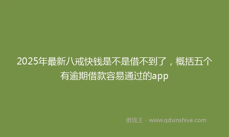 2025年最新八戒快钱是不是借不到了，概括五个有逾期借款容易通过的app