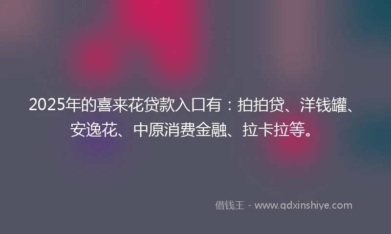 2025年的喜来花贷款入口有：拍拍贷、洋钱罐、安逸花、中原消费金融、拉卡拉等。