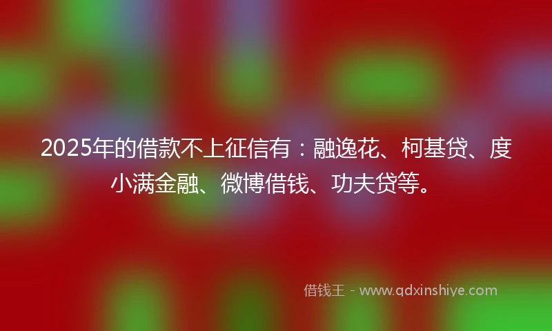 2025年的借款不上征信有：融逸花、柯基贷、度小满金融、微博借钱、功夫贷等。
