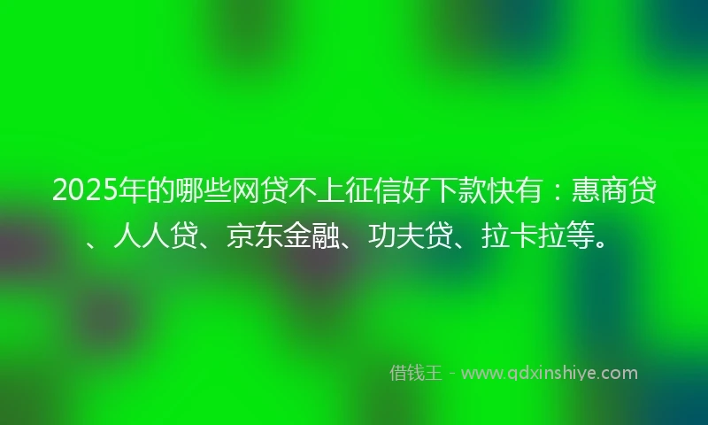 2025年的哪些网贷不上征信好下款快有：惠商贷、人人贷、京东金融、功夫贷、拉卡拉等。