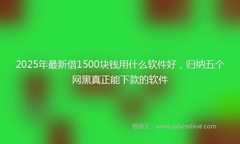 2025年最新借1500块钱用什么软件好，归纳五个网黑真正能下款的软件