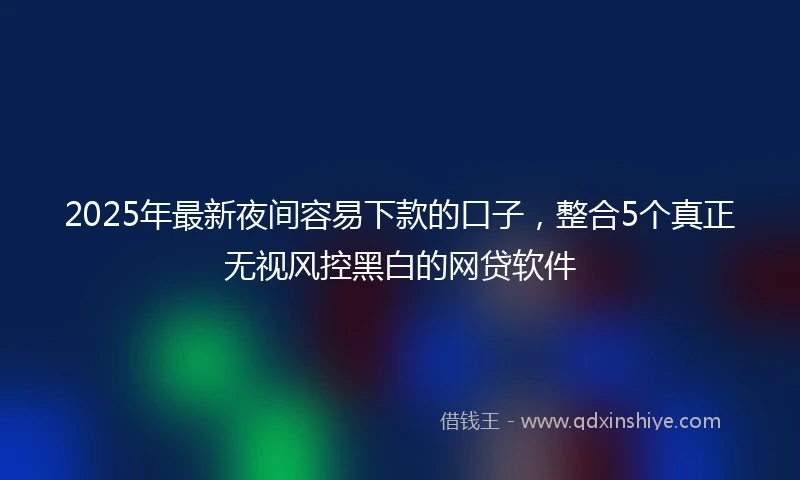 2025年最新夜间容易下款的口子,整合5个真正无视风控黑白的网贷软件