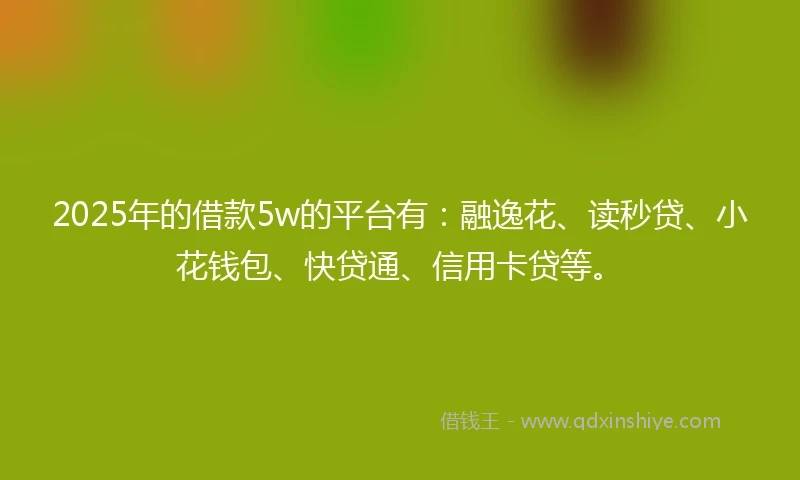 2025年的借款5w的平台有：融逸花、读秒贷、小花钱包、快贷通、信用卡贷等。