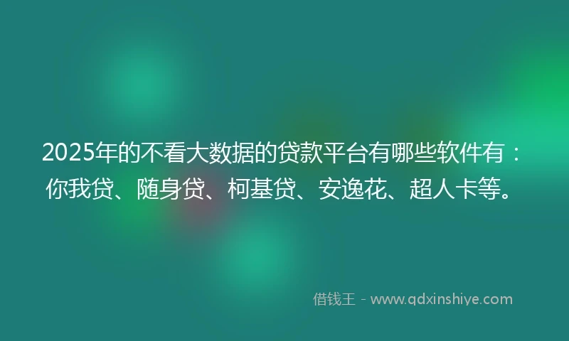 2025年的不看大数据的贷款平台有哪些软件有：你我贷、随身贷、柯基贷、安逸花、超人卡等。
