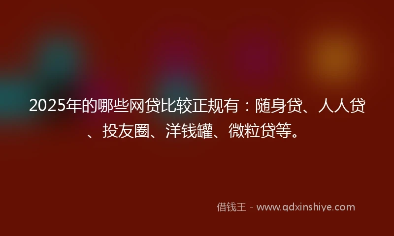 2025年的哪些网贷比较正规有：随身贷、人人贷、投友圈、洋钱罐、微粒贷等。