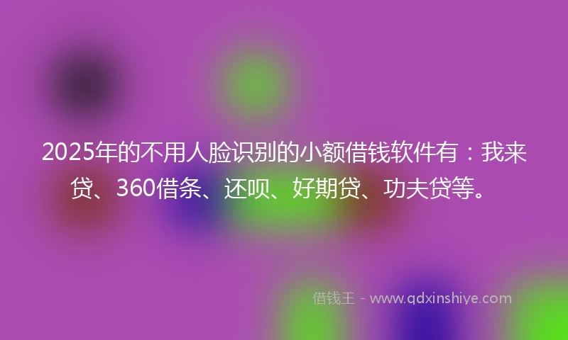 2025年的不用人脸识别的小额借钱软件有：我来贷、360借条、还呗、好期贷、功夫贷等。