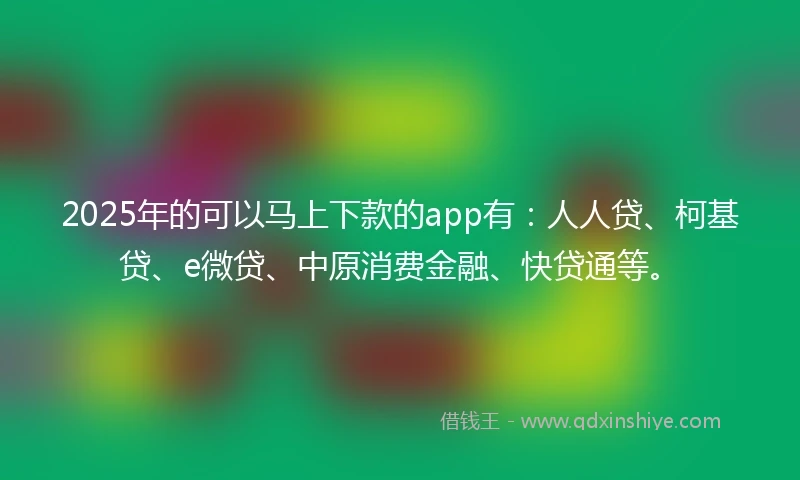 2025年的可以马上下款的app有：人人贷、柯基贷、e微贷、中原消费金融、快贷通等。
