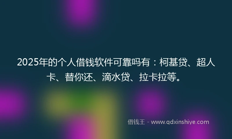 2025年的个人借钱软件可靠吗有：柯基贷、超人卡、替你还、滴水贷、拉卡拉等。