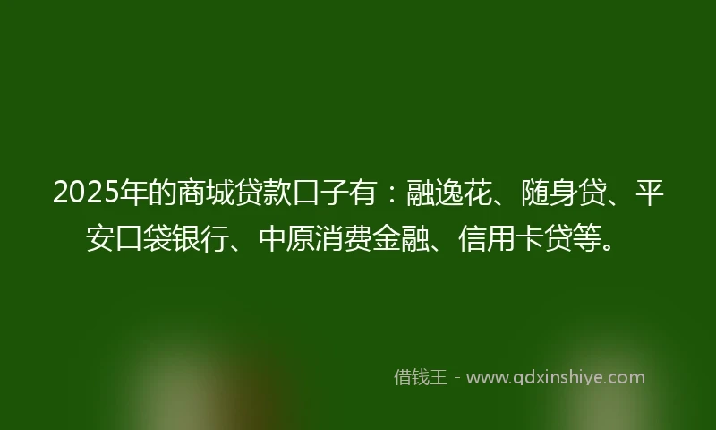2025年的商城贷款口子有：融逸花、随身贷、平安口袋银行、中原消费金融、信用卡贷等。