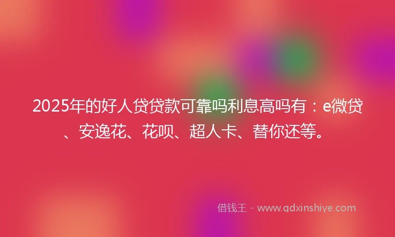 2025年的好人贷贷款可靠吗利息高吗有：e微贷、安逸花、花呗、超人卡、替你还等。