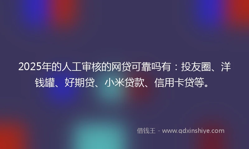 2025年的人工审核的网贷可靠吗有：投友圈、洋钱罐、好期贷、小米贷款、信用卡贷等。