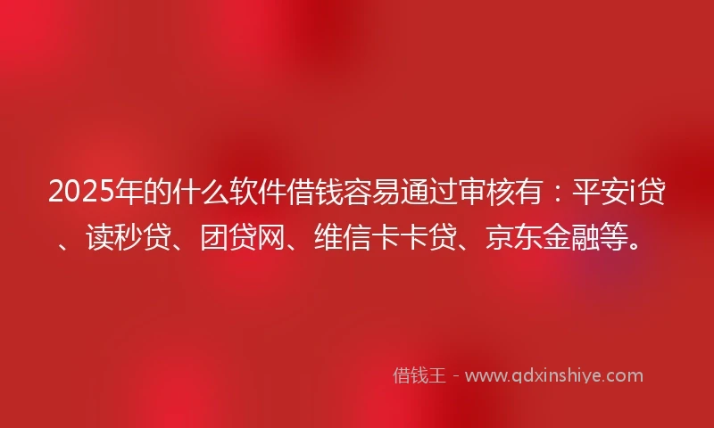 2025年的什么软件借钱容易通过审核有：平安i贷、读秒贷、团贷网、维信卡卡贷、京东金融等。