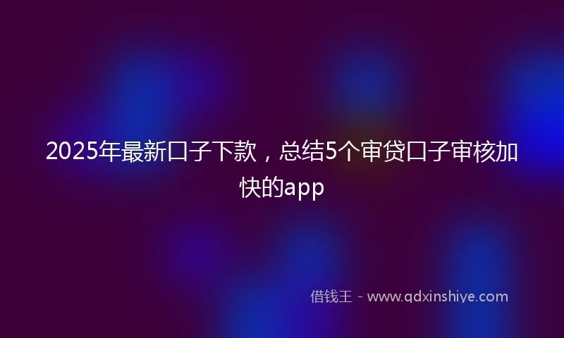 2025年最新口子下款，总结5个审贷口子审核加快的app