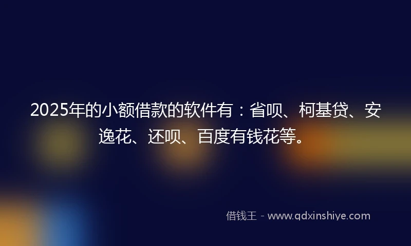 2025年的小额借款的软件有：省呗、柯基贷、安逸花、还呗、百度有钱花等。