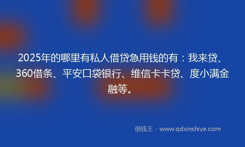 2025年的哪里有私人借贷急用钱的有：我来贷、360借条、平安口袋银行、维信卡卡贷、度小满金融等。