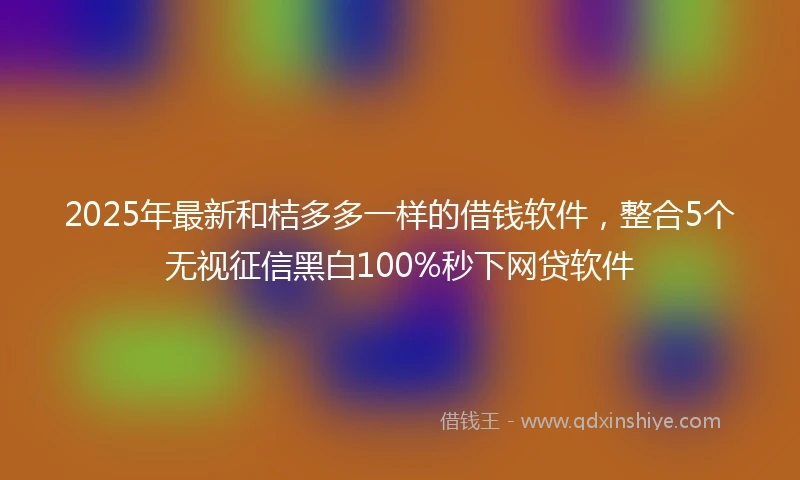 2025年最新和桔多多一样的借钱软件，整合5个无视征信黑白100%秒下网贷软件