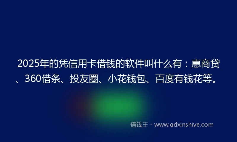 2025年的凭信用卡借钱的软件叫什么有：惠商贷、360借条、投友圈、小花钱包、百度有钱花等。