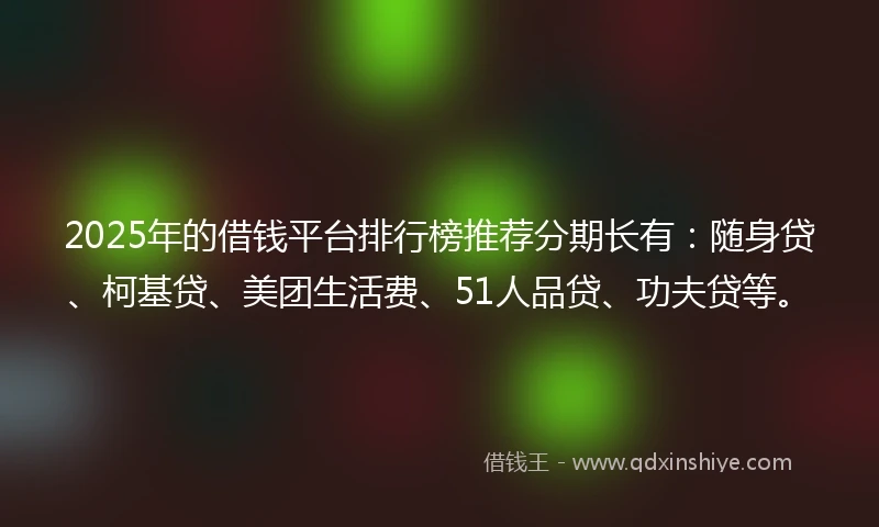 2025年的借钱平台排行榜推荐分期长有：随身贷、柯基贷、美团生活费、51人品贷、功夫贷等。