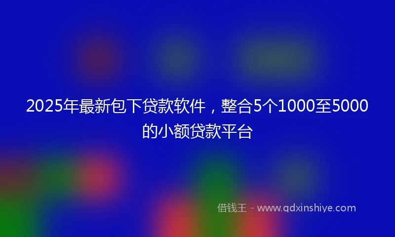 2025年最新包下贷款软件，整合5个1000至5000的小额贷款平台