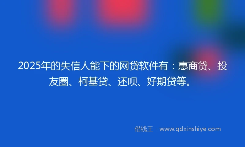2025年的失信人能下的网贷软件有：惠商贷、投友圈、柯基贷、还呗、好期贷等。