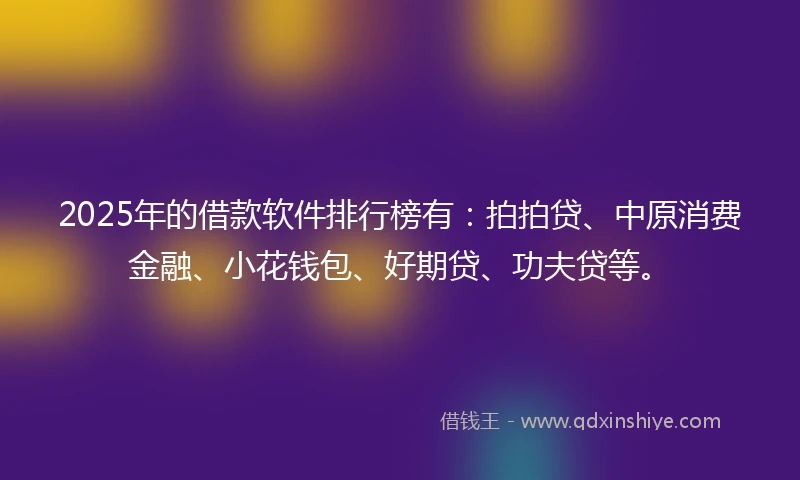 2025年的借款软件排行榜有：拍拍贷、中原消费金融、小花钱包、好期贷、功夫贷等。
