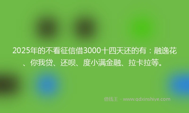 2025年的不看征信借3000十四天还的有：融逸花、你我贷、还呗、度小满金融、拉卡拉等。