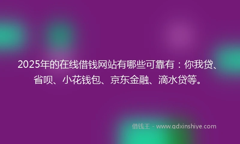 2025年的在线借钱网站有哪些可靠有：你我贷、省呗、小花钱包、京东金融、滴水贷等。