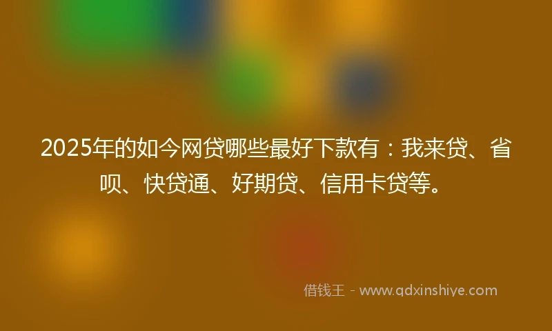 2025年的如今网贷哪些最好下款有:我来贷、省呗、快贷通、好期贷、信用卡贷等。