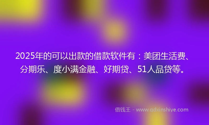 2025年的可以出款的借款软件有：美团生活费、分期乐、度小满金融、好期贷、51人品贷等。