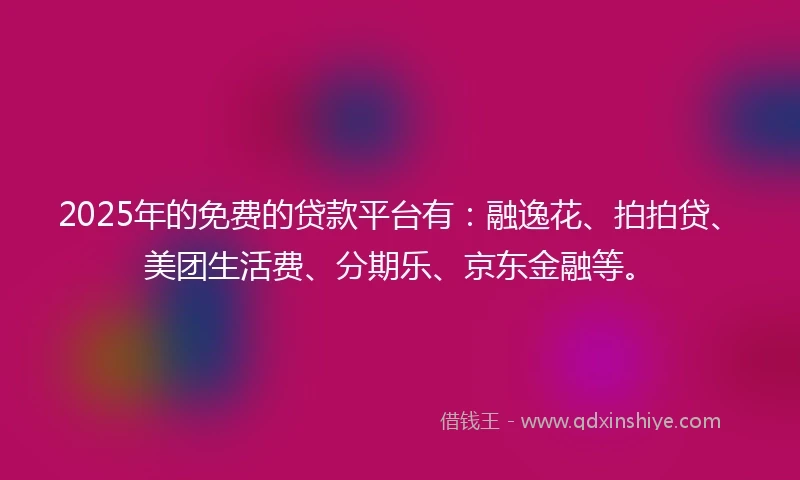 2025年的免费的贷款平台有：融逸花、拍拍贷、美团生活费、分期乐、京东金融等。