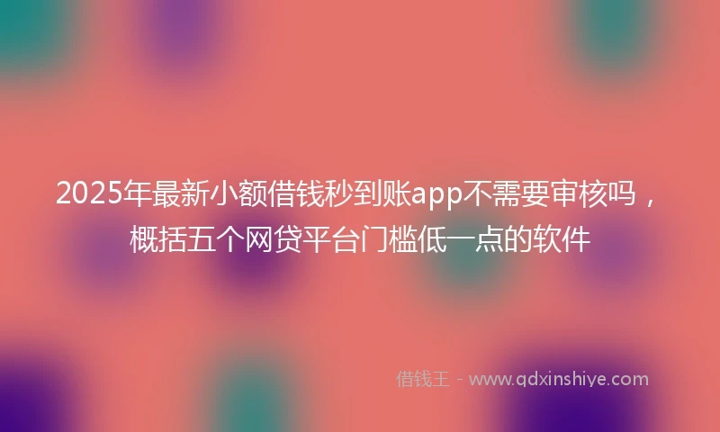 2025年最新小额借钱秒到账app不需要审核吗，概括五个网贷平台门槛低一点的软件