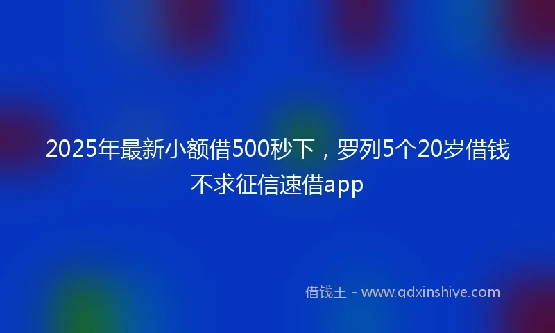 2025年最新小额借500秒下，罗列5个20岁借钱不求征信速借app